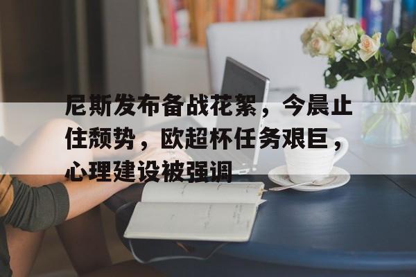 开云平台尼斯发布备战花絮，今晨止住颓势，欧超杯任务艰巨，心理建设被强调的简单介绍